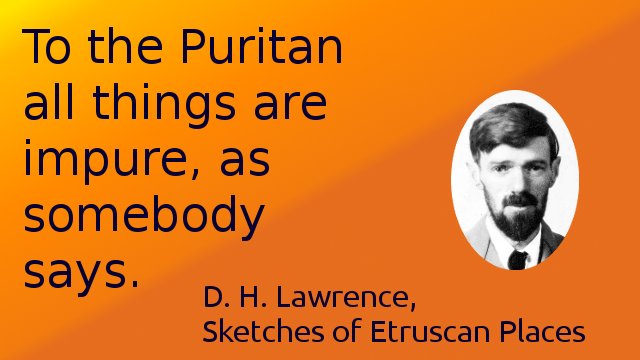To the Puritan all things are impure, as somebody says.