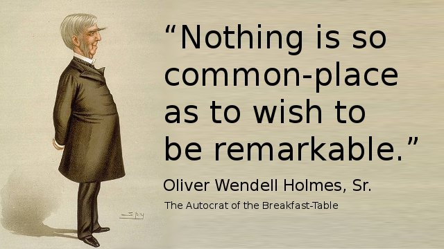 Nothing is so common-place as to wish to be remarkable. — Oliver Wendell Holmes, Sr., The Autocrat of the Breakfast Table