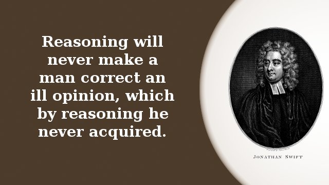 Reasoning will never make a man correct an ill opinion, which by reasoning he never acquired.
