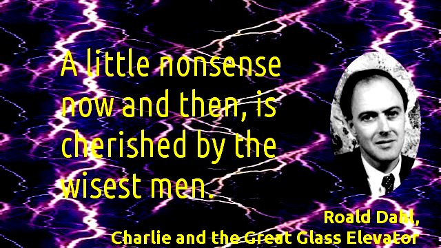 A little nonsense now and then, is cherished by the wisest men.