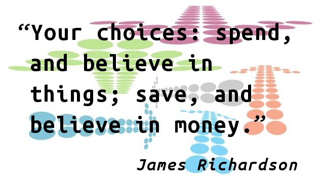 Your choices: spend, and believe in things; save, and believe in money.