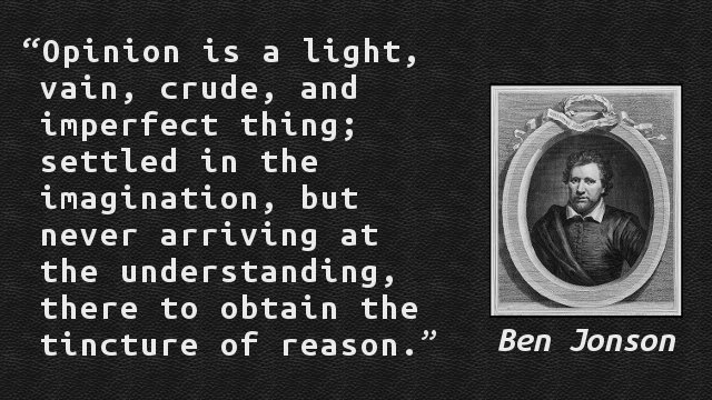 Opinion is a light, vain, crude, and imperfect thing; settled in the imagination, but never arriving at the understanding, there to obtain the tincture of reason.