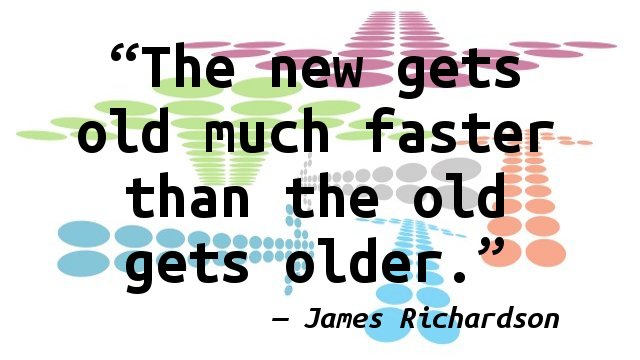 The new gets old much faster than the old gets older.