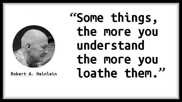 Some things, the more you understand the more you loathe them.
