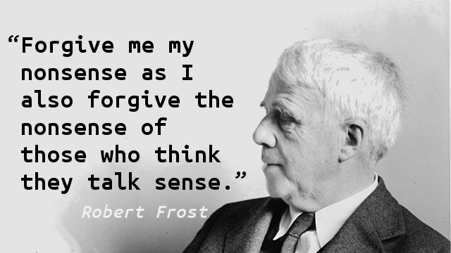Forgive me my nonsense as I also forgive the nonsense of those who think they talk sense.