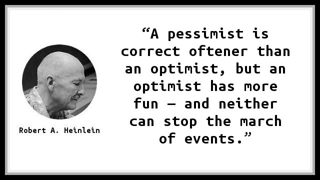 A pessimist is correct oftener than an optimist, but an optimist has more fun — and neither can stop the march of events.