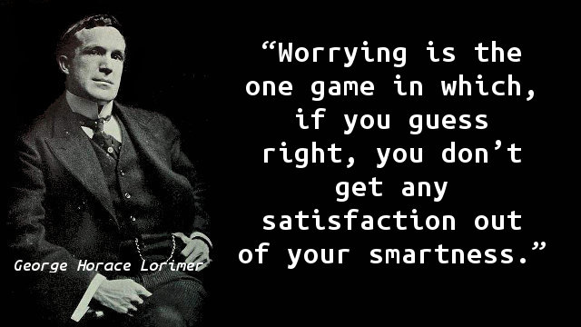 Worrying is the one game in which, if you guess right, you don’t get any satisfaction out of your smartness.