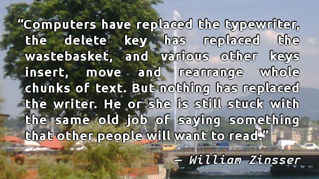 Computers have replaced the typewriter, the delete key has replaced the wastebasket, and various other keys insert, move and rearrange whole chunks of text. But nothing has replaced the writer. He or she is still stuck with the same old job of saying something that other people will want to read.