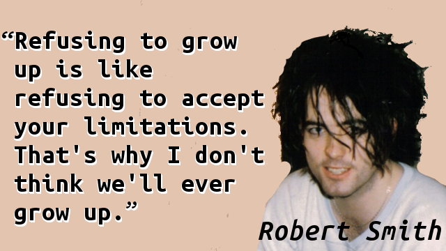 Refusing to grow up is like refusing to accept your limitations. That's why I don't think we'll ever grow up.