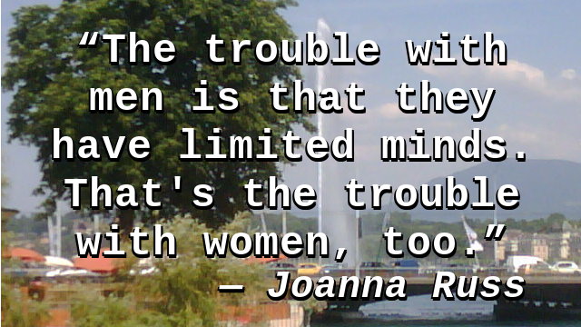 The trouble with men is that they have limited minds. That's the trouble with women, too.