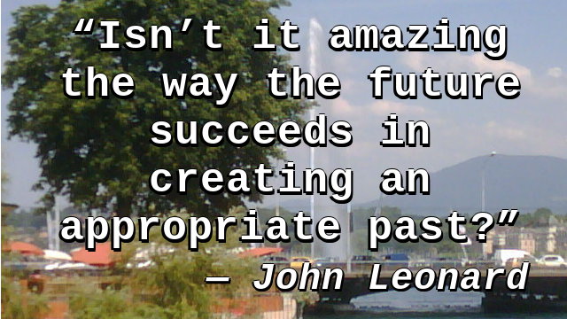 Isn't it amazing the way the future succeeds in creating an appropriate past?