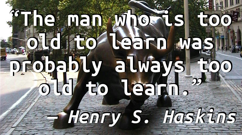 The man who is too old to learn was probably always too old to learn.