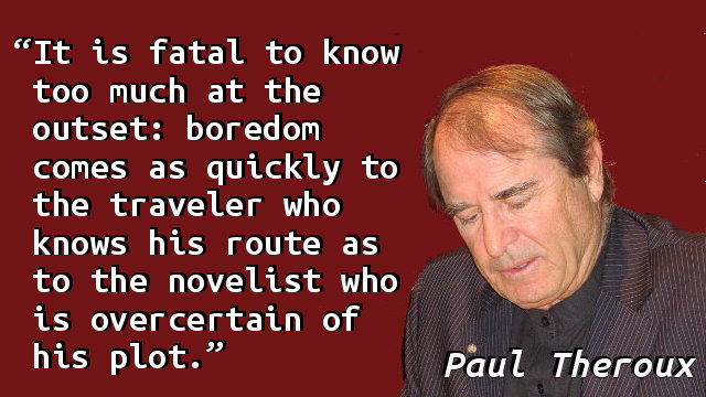 It is fatal to know too much at the outset: boredom comes as quickly to the traveler who knows his route as to the novelist who is overcertain of his plot.