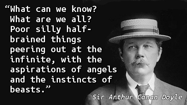 What can we know? What are we all? Poor silly half-brained things peering out at the infinite, with the aspirations of angels and the instincts of beasts.