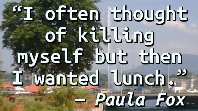 I often thought of killing myself but then I wanted lunch.
