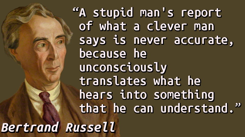 A stupid man's report of what a clever man says is never accurate, because he unconsciously translates what he hears into something that he can understand.