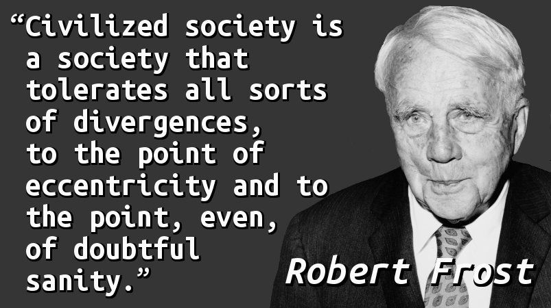Civilized society is a society that tolerates all sorts of divergences, to the point of eccentricity and to the point, even, of doubtful sanity.