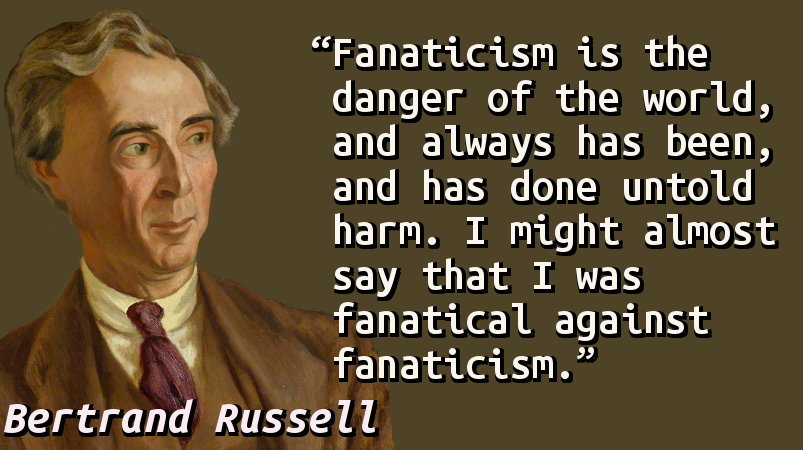 Fanaticism is the danger of the world, and always has been, and has done untold harm. I might almost say that I was fanatical against fanaticism.