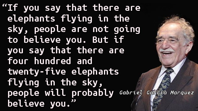 If you say that there are elephants flying in the sky, people are not going to believe you. But if you say that there are four hundred and twenty-five elephants flying in the sky, people will probably believe you.