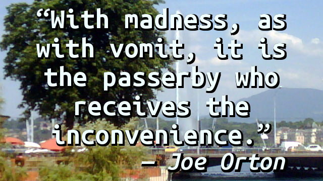 With madness, as with vomit, it is the passerby who receives the inconvenience.