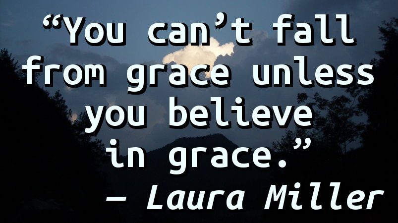 You can’t fall from grace unless you believe in grace.