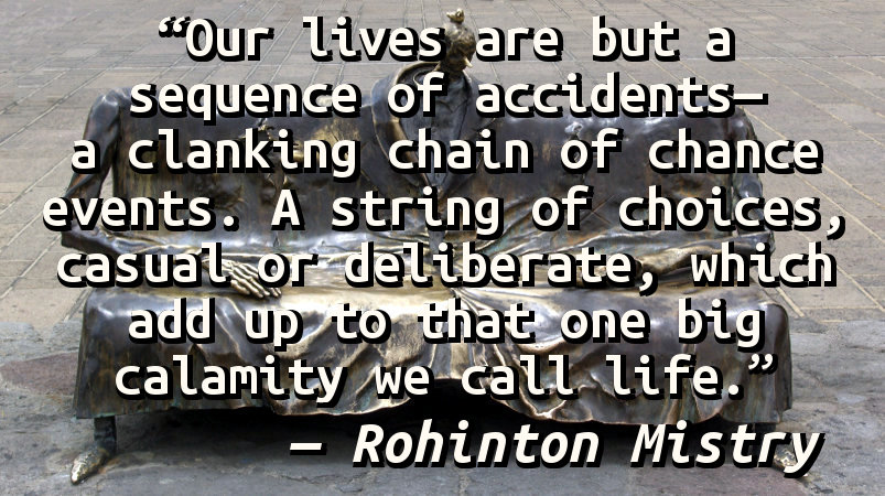 Our lives are but a sequence of accidents—a clanking chain of chance events. A string of choices, casual or deliberate, which add up to that one big calamity we call life.