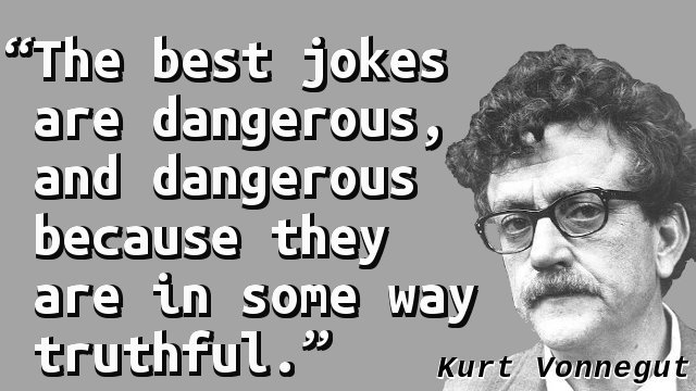 The best jokes are dangerous, and dangerous because they are in some way truthful.