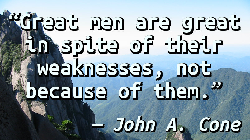 Great men are great in spite of their weaknesses, not because of them.
