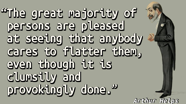 The great majority of persons are pleased at seeing that anybody cares to flatter them, even though it is clumsily and provokingly done.