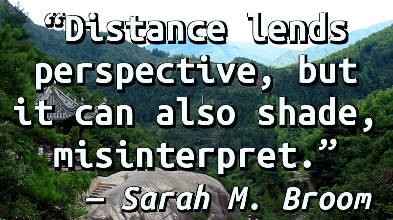 Distance lends perspective, but it can also shade, misinterpret.