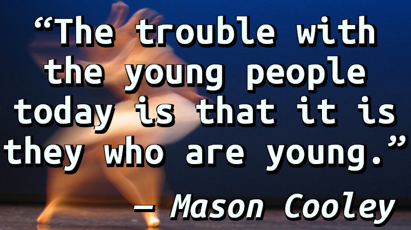 The trouble with the young people today is that it is they who are young.