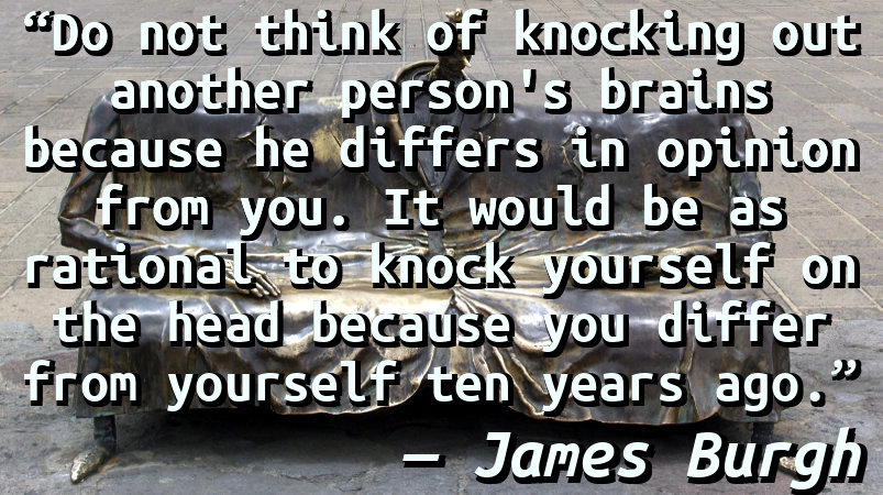 Do not think of knocking out another person's brains because he differs in opinion from you. It would be as rational to knock yourself on the head because you differ from yourself ten years ago.