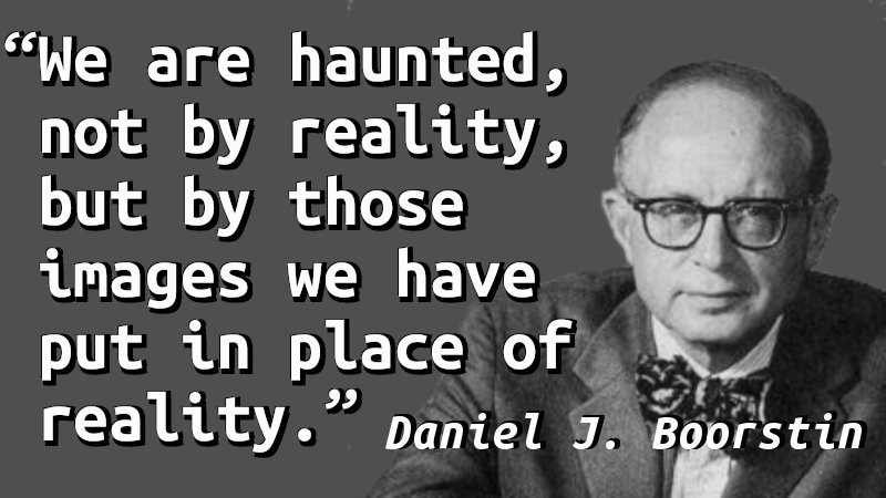 We are haunted, not by reality, but by those images we have put in place of reality.