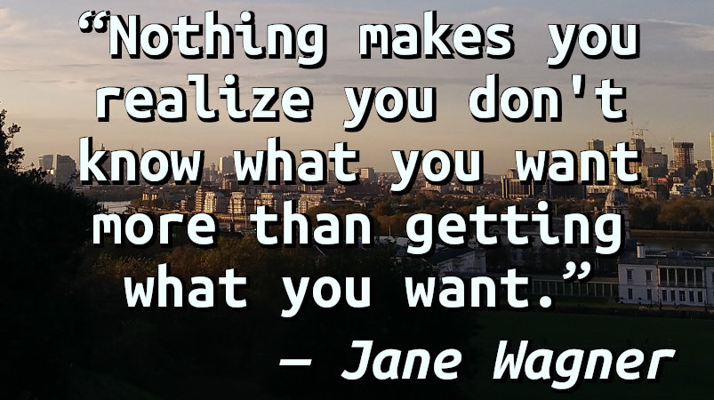 Nothing makes you realize you don't know what you want more than getting what you want.